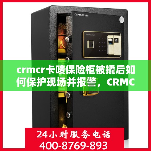 crmcr卡唛保险柜被撬后如何保护现场并报警，CRMCR卡唛保险柜遭撬，现场保护与报警指南