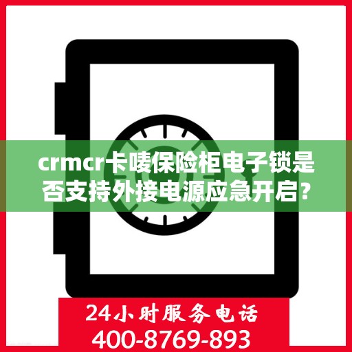 crmcr卡唛保险柜电子锁是否支持外接电源应急开启？，CRMCR卡唛保险柜电子锁外接电源应急开启功能解析