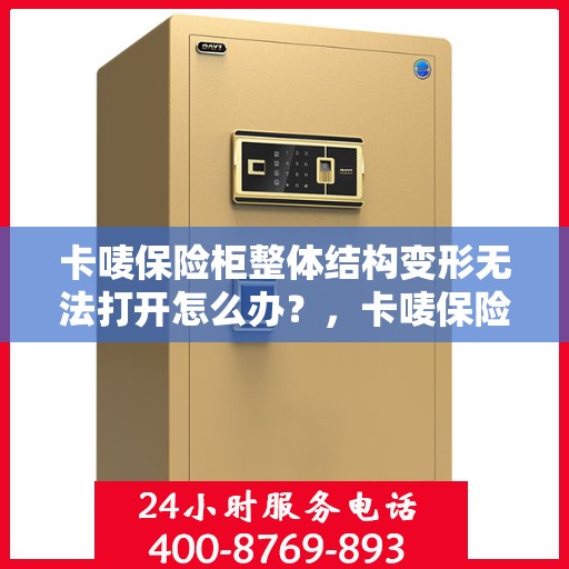 卡唛保险柜整体结构变形无法打开怎么办？，卡唛保险柜结构变形打不开，解决方法大解析！