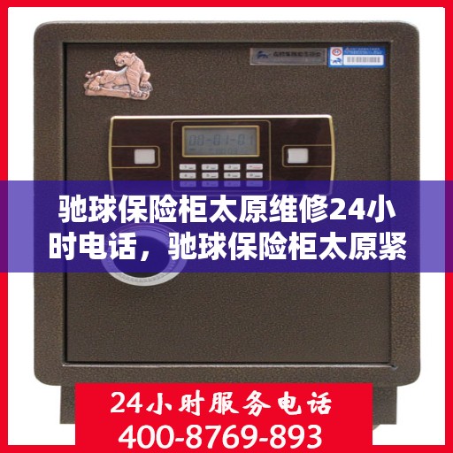 驰球保险柜太原维修24小时电话，驰球保险柜太原紧急维修热线全天候服务中