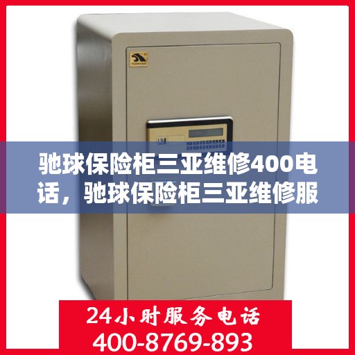 驰球保险柜三亚维修400电话，驰球保险柜三亚维修服务热线400电话详解