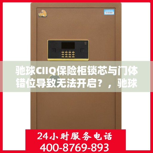 驰球CIIQ保险柜锁芯与门体错位导致无法开启？，驰球CIIQ保险柜锁芯与门体错位问题解析，无法开启的解决方法