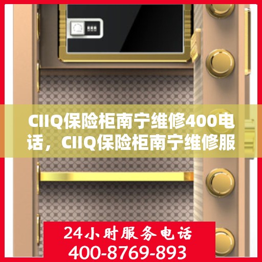 CIIQ保险柜南宁维修400电话，CIIQ保险柜南宁维修服务热线400电话详解