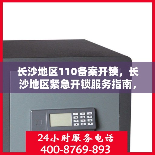 长沙地区110备案开锁，长沙地区紧急开锁服务指南，专业开锁，快速备案响应