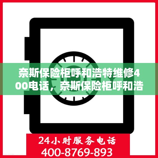 奈斯保险柜呼和浩特维修400电话，奈斯保险柜呼和浩特维修服务热线400电话详解