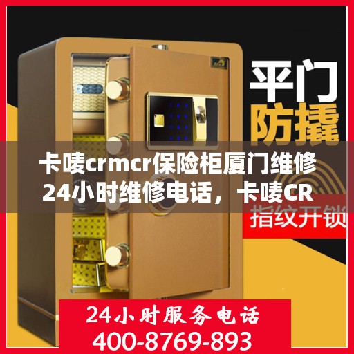 卡唛crmcr保险柜厦门维修24小时维修电话，卡唛CRM保险柜厦门紧急维修服务热线全天候开启