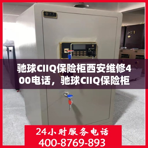 驰球CIIQ保险柜西安维修400电话，驰球CIIQ保险柜西安维修服务热线400公布，专业快速响应！