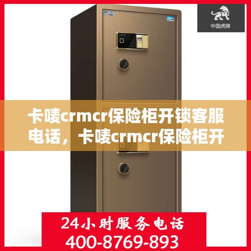卡唛crmcr保险柜开锁客服电话，卡唛crmcr保险柜开锁服务热线及咨询指南