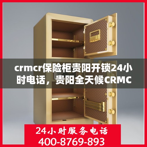 crmcr保险柜贵阳开锁24小时电话，贵阳全天候CRMCR保险柜开锁服务热线。