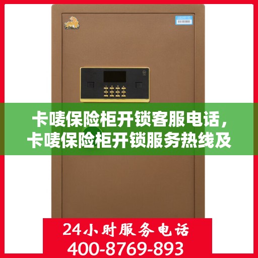 卡唛保险柜开锁客服电话，卡唛保险柜开锁服务热线及客服支持指南