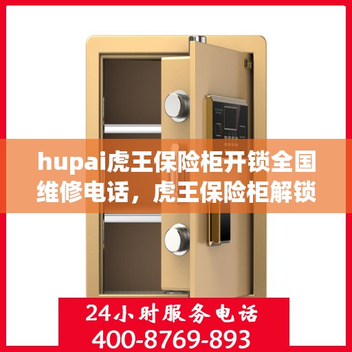 hupai虎王保险柜开锁全国维修电话，虎王保险柜解锁疑难解析，全国维修热线一拨即通