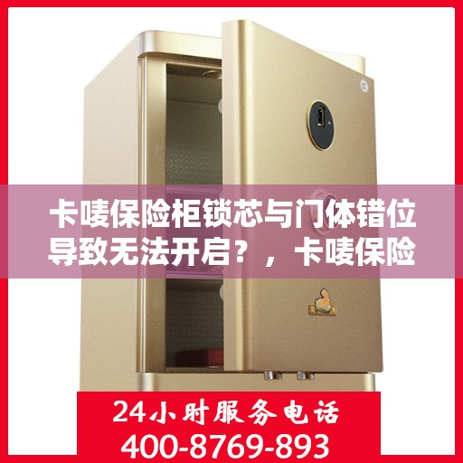 卡唛保险柜锁芯与门体错位导致无法开启？，卡唛保险柜锁芯错位引发开启难题，解决方法大揭秘！