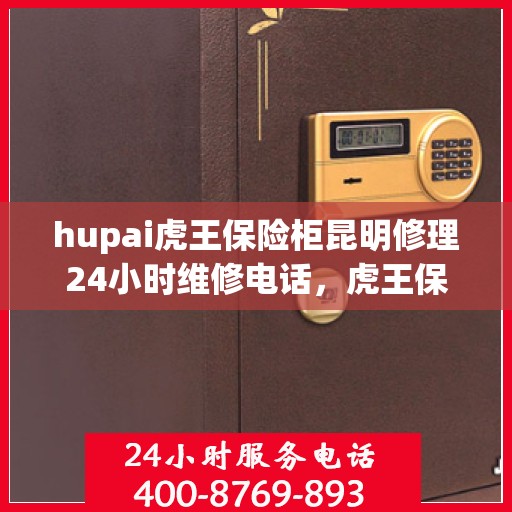 hupai虎王保险柜昆明修理24小时维修电话，虎王保险柜昆明紧急修理，全天候专业服务的信赖之选