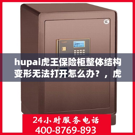 hupai虎王保险柜整体结构变形无法打开怎么办？，虎王保险柜结构变形无法开启，解决方法大揭秘！