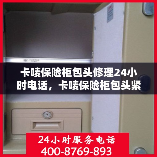 卡唛保险柜包头修理24小时电话，卡唛保险柜包头紧急维修热线全天候服务