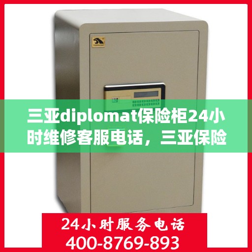 三亚diplomat保险柜24小时维修客服电话，三亚保险柜紧急维修服务，专业团队全天候响应您的需求