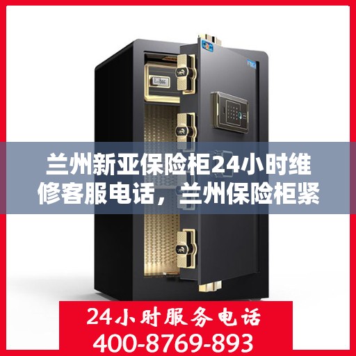 兰州新亚保险柜24小时维修客服电话，兰州保险柜紧急维修服务，全天候客服热线为您解答疑难