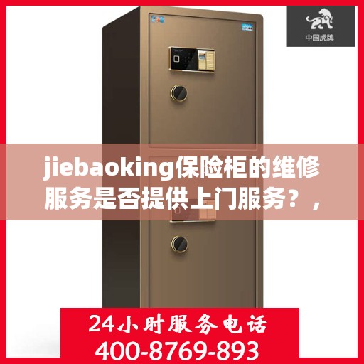 jiebaoking保险柜的维修服务是否提供上门服务？，专业解答揭秘，jiebaoking保险柜维修服务涵盖上门服务吗？