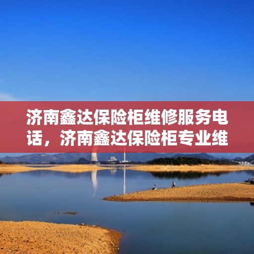 济南鑫达保险柜维修服务电话，济南鑫达保险柜专业维修服务热线