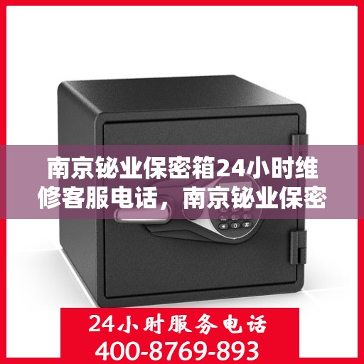 南京铋业保密箱24小时维修客服电话，南京铋业保密箱全天候客服热线，专业维修电话24小时不打烊