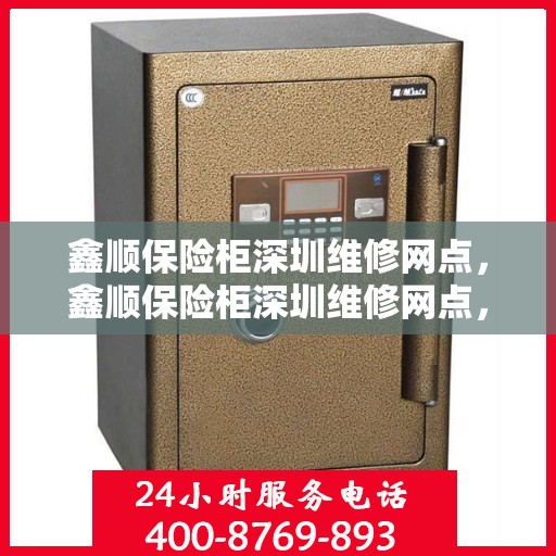 鑫顺保险柜深圳维修网点，鑫顺保险柜深圳维修网点，专业售后，快速响应服务！