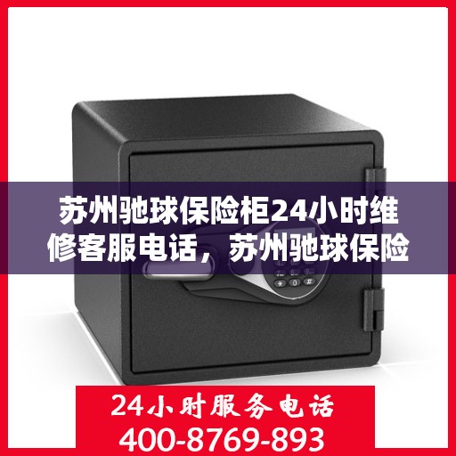 苏州驰球保险柜24小时维修客服电话，苏州驰球保险柜全天候专业维修服务热线