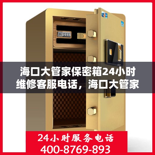 海口大管家保密箱24小时维修客服电话，海口大管家保密箱全天候专业维修服务热线
