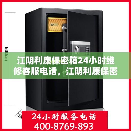 江阴利康保密箱24小时维修客服电话，江阴利康保密箱全天候专业维修服务热线
