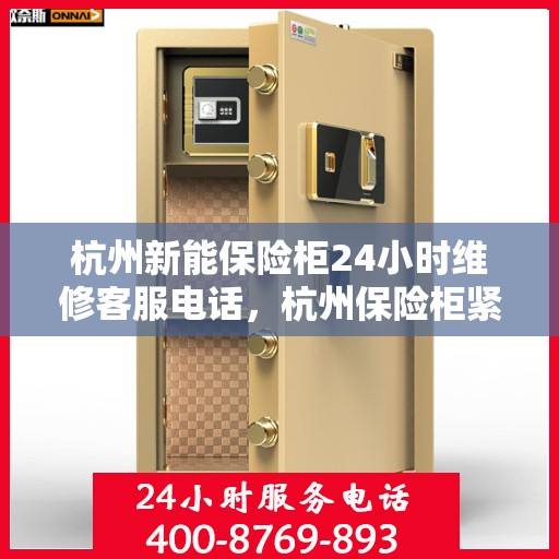 杭州新能保险柜24小时维修客服电话，杭州保险柜紧急维修热线，全天候服务，专业保障您的财产安全