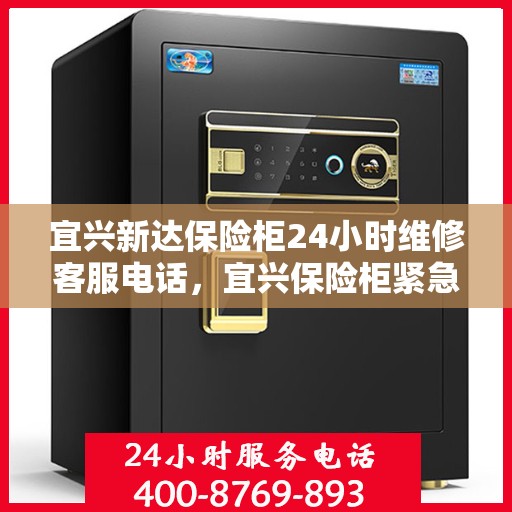 宜兴新达保险柜24小时维修客服电话，宜兴保险柜紧急维修服务，全天候客服热线为您解答疑惑