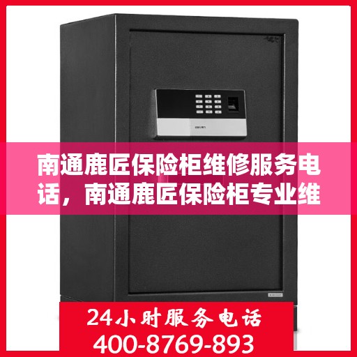 南通鹿匠保险柜维修服务电话，南通鹿匠保险柜专业维修服务热线