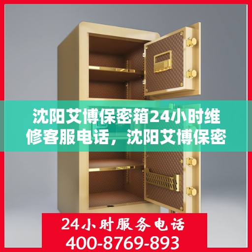沈阳艾博保密箱24小时维修客服电话，沈阳艾博保密箱全天候专业维修服务热线