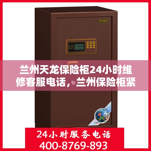 兰州天龙保险柜24小时维修客服电话，兰州保险柜紧急维修服务，全天候响应，专业维修团队全天候待命