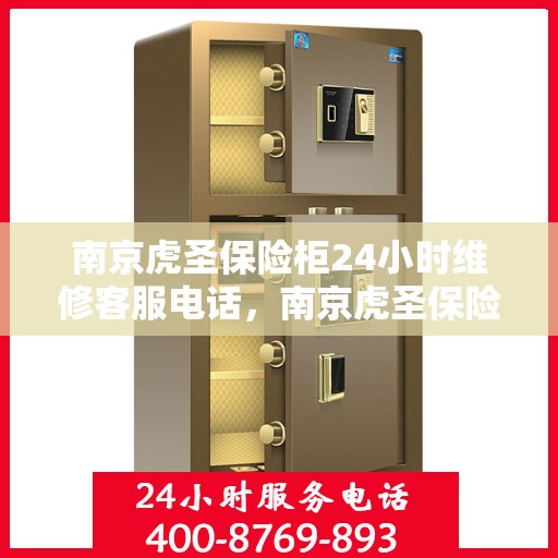 南京虎圣保险柜24小时维修客服电话，南京虎圣保险柜全天候专业维修服务热线
