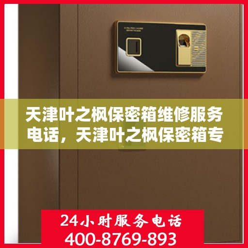 天津叶之枫保密箱维修服务电话，天津叶之枫保密箱专业维修服务热线