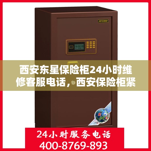 西安东星保险柜24小时维修客服电话，西安保险柜紧急维修服务，全天候响应，专业团队保障安全无间断
