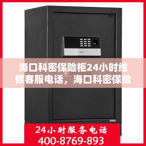 海口科密保险柜24小时维修客服电话，海口科密保险柜全天候专业维修服务热线
