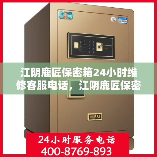 江阴鹿匠保密箱24小时维修客服电话，江阴鹿匠保密箱全天候专业维修服务热线
