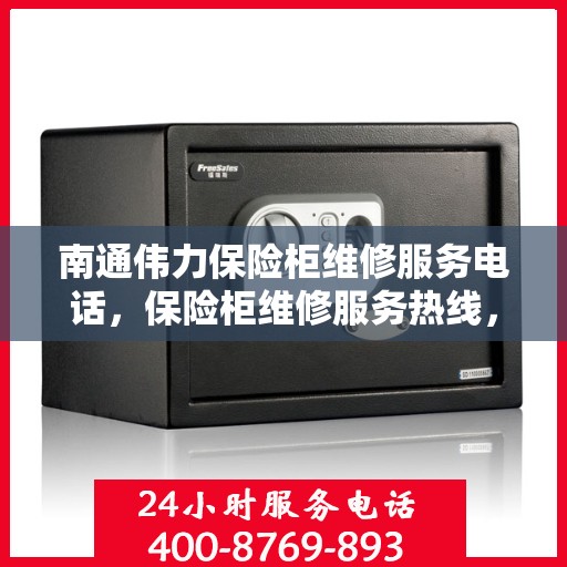 南通伟力保险柜维修服务电话，保险柜维修服务热线，南通伟力保险柜专业维修团队为您服务