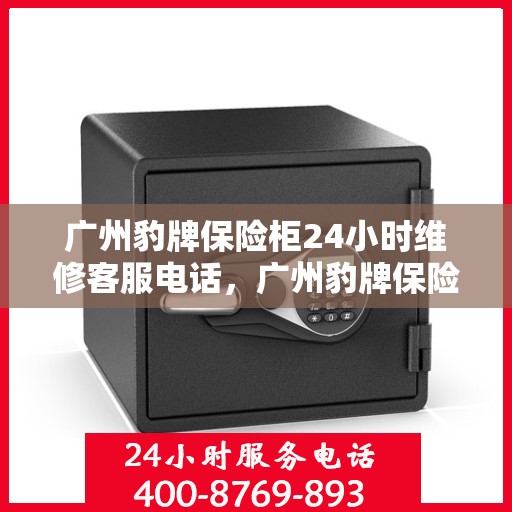 广州豹牌保险柜24小时维修客服电话，广州豹牌保险柜全天候专业维修服务热线电话