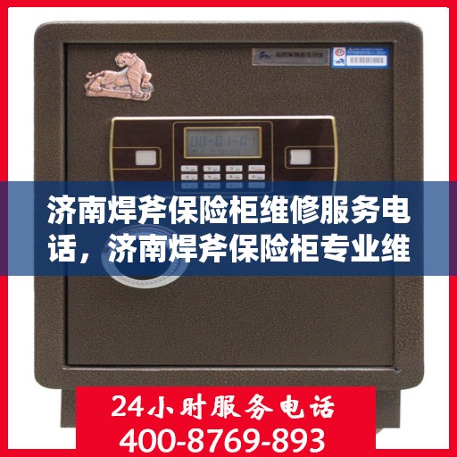 济南焊斧保险柜维修服务电话，济南焊斧保险柜专业维修服务热线