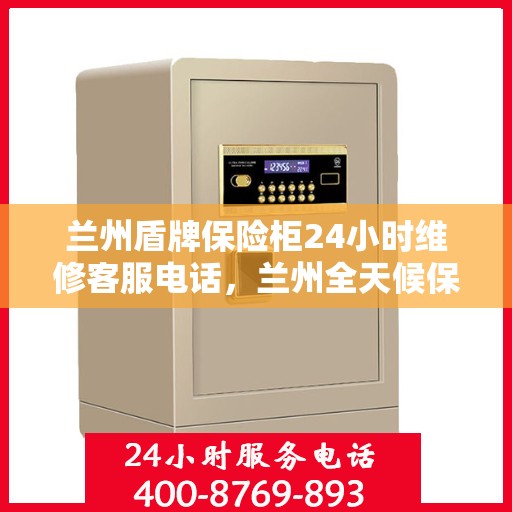 兰州盾牌保险柜24小时维修客服电话，兰州全天候保险柜维修服务热线，盾牌保险柜紧急响应，专业维修团队全天候为您服务