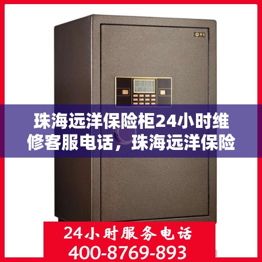 珠海远洋保险柜24小时维修客服电话，珠海远洋保险柜全天候专业维修服务热线电话
