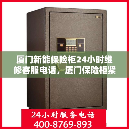 厦门新能保险柜24小时维修客服电话，厦门保险柜紧急维修服务，全天候响应，专业售后团队竭诚为您服务