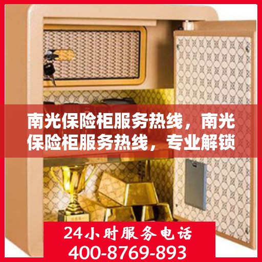 南光保险柜服务热线，南光保险柜服务热线，专业解锁、维修与保养一站式解决方案