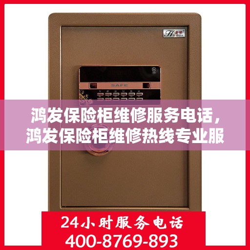 鸿发保险柜维修服务电话，鸿发保险柜维修热线专业服务团队为您解答