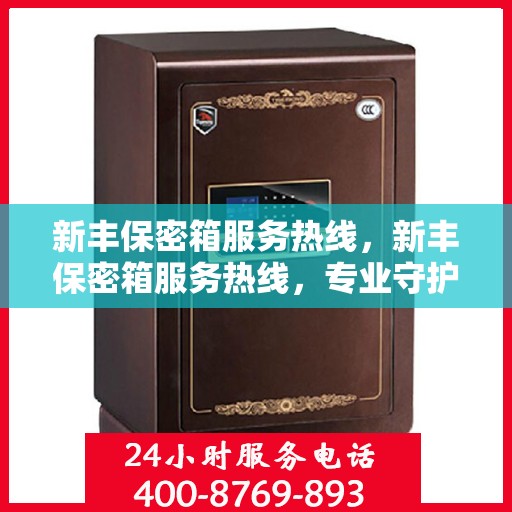 新丰保密箱服务热线，新丰保密箱服务热线，专业守护您的安全之选