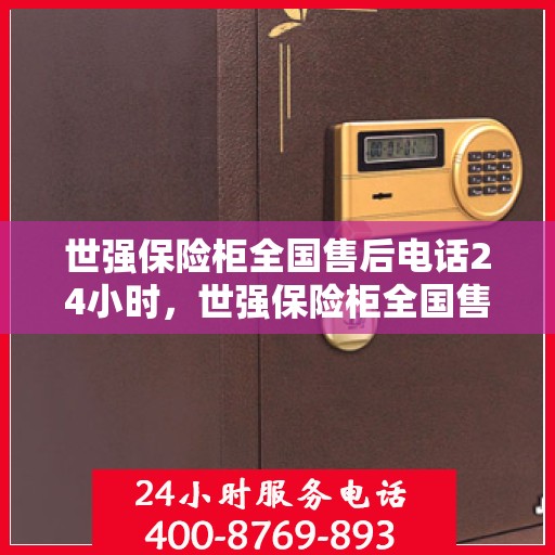 世强保险柜全国售后电话24小时，世强保险柜全国售后热线全天候服务，24小时电话在线