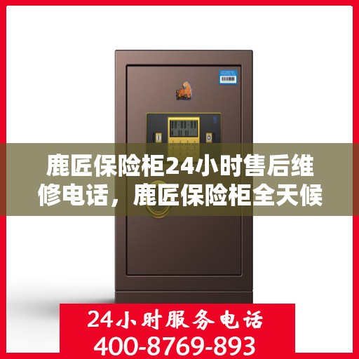 鹿匠保险柜24小时售后维修电话，鹿匠保险柜全天候售后维修服务热线，贴心保障您的安全之选