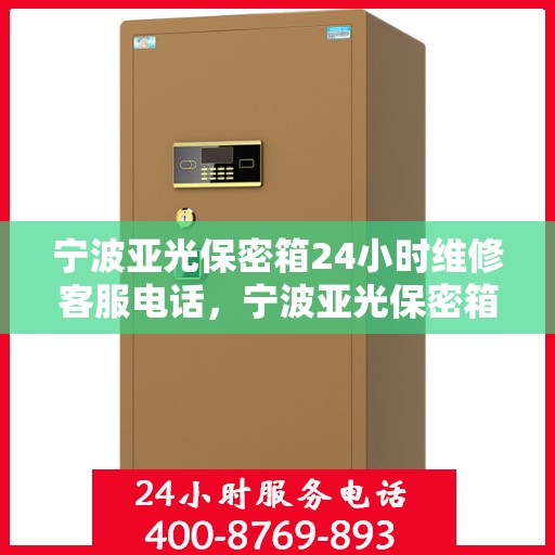 宁波亚光保密箱24小时维修客服电话，宁波亚光保密箱全天候专业维修服务热线